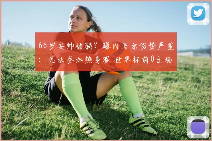 66岁安帅被骗?曝内马尔伤势严重:无法参加热身赛 世界杯前0出场