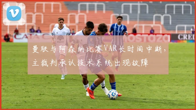 曼联与阿森纳比赛VAR长时间中断,主裁判承认技术系统出现故障