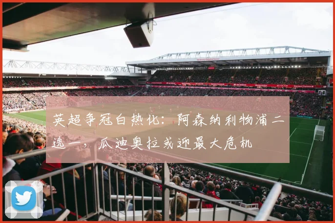 英超争冠白热化：阿森纳利物浦二选一，瓜迪奥拉或迎最大危机