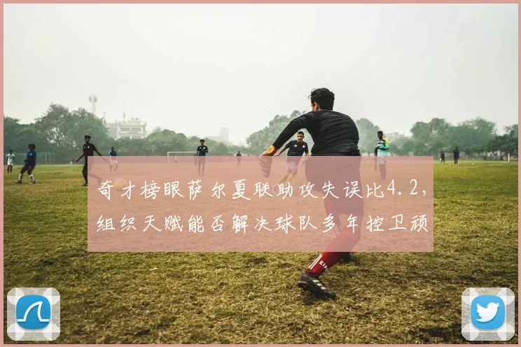 奇才榜眼萨尔夏联助攻失误比4.2，组织天赋能否解决球队多年控卫顽疾