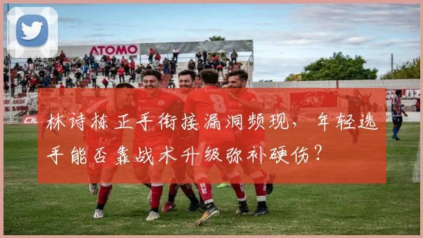 林诗栋正手衔接漏洞频现，年轻选手能否靠战术升级弥补硬伤？