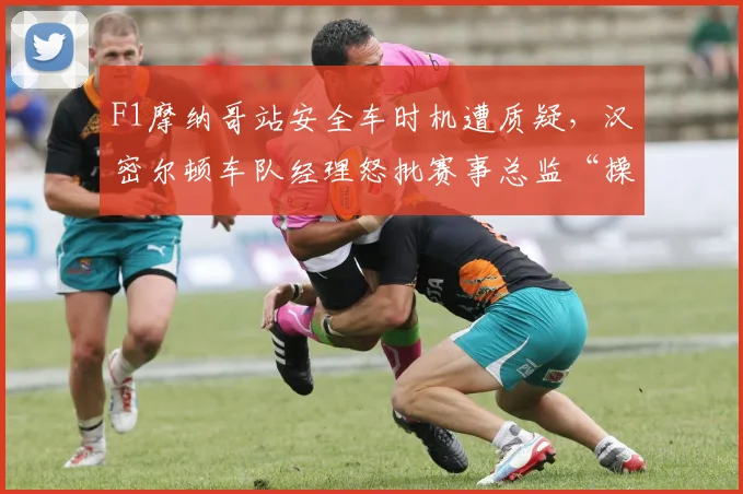 F1摩纳哥站安全车时机遭质疑,汉密尔顿车队经理怒批赛事总监“操纵比赛”