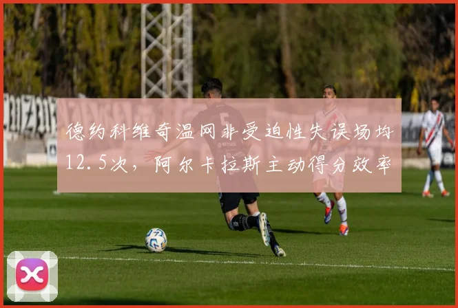 德约科维奇温网非受迫性失误场均12.5次，阿尔卡拉斯主动得分效率高出15%凸显体能差距