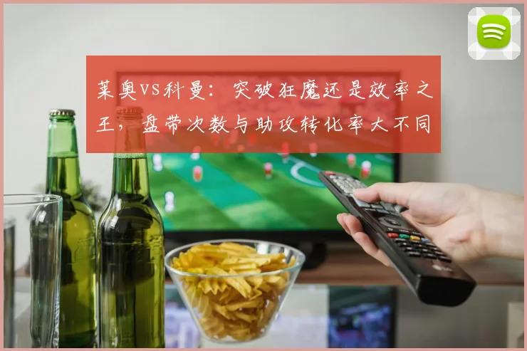 莱奥vs科曼:突破狂魔还是效率之王,盘带次数与助攻转化率大不同