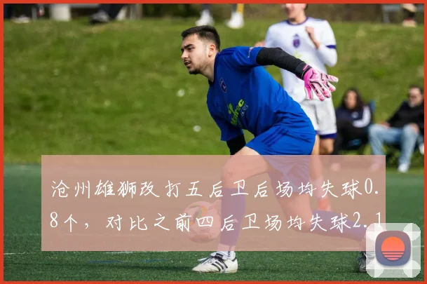 沧州雄狮改打五后卫后场均失球0.8个,对比之前四后卫场均失球2.1个