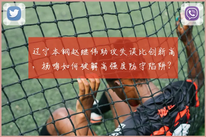 辽宁本钢赵继伟助攻失误比创新高，杨鸣如何破解高强度防守陷阱？